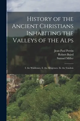 Histoire des anciens chrétiens habitant les vallées des Alpes : I. Les Vaudois. Ii. les Albigeois. Iii. les Vaudois - History of the Ancient Christians Inhabiting the Valleys of the Alps: I. the Waldenses. Ii. the Albigenses. Iii. the Vaudois