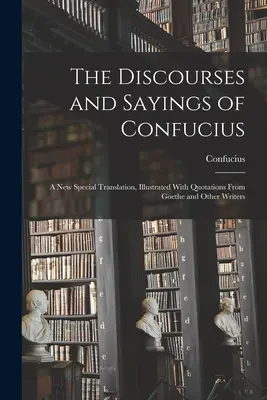 Les Discours et Dits de Confucius : Une nouvelle traduction spéciale, illustrée de citations de Goethe et d'autres écrivains - The Discourses and Sayings of Confucius: A New Special Translation, Illustrated With Quotations From Goethe and Other Writers