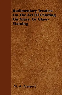 Traité rudimentaire sur l'art de peindre sur verre ou de conserver le verre - Rudimentary Treatise On The Art Of Painting On Glass, Or Glass-Staining