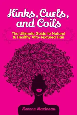 Les boucles, les frisottis et les spirales : Le guide ultime pour des cheveux afro texturés naturels et sains - Kinks, Curls, and Coils: The Ultimate Guide to Natural & Healthy Afro Textured Hair