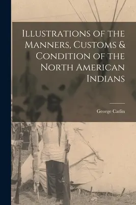 Illustrations des mœurs, coutumes et conditions des Indiens d'Amérique du Nord - Illustrations of the Manners, Customs & Condition of the North American Indians