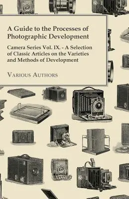Un guide des processus de développement photographique - Série sur les appareils photographiques Vol. IX. - Une sélection d'articles classiques sur les variétés et les méthodes de développement. - A Guide to the Processes of Photographic Development - Camera Series Vol. IX. - A Selection of Classic Articles on the Varieties and Methods of Develo