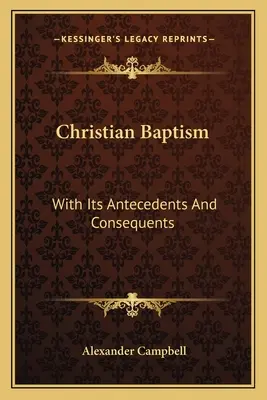 Le baptême chrétien : Avec ses antécédents et ses conséquences - Christian Baptism: With Its Antecedents And Consequents