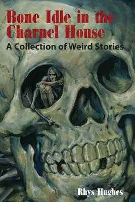 L'oisiveté de l'os dans le charnier : Un recueil d'histoires étranges - Bone Idle in the Charnel House: A Collection of Weird Stories