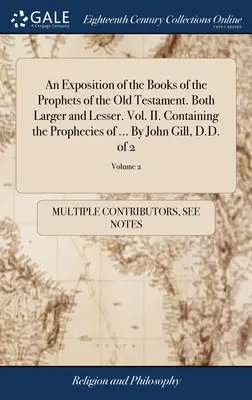 Une exposition des livres des prophètes de l'Ancien Testament. Le plus grand et le plus petit. Vol. II. Contenant les prophéties de ... Par John Gill, D.D. - An Exposition of the Books of the Prophets of the Old Testament. Both Larger and Lesser. Vol. II. Containing the Prophecies of ... By John Gill, D.D.