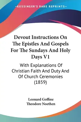 Instructions pieuses sur les épîtres et les évangiles pour les dimanches et les jours saints V1 : Avec des explications sur la foi et les devoirs des chrétiens et sur les cérémonies ecclésiastiques - Devout Instructions On The Epistles And Gospels For The Sundays And Holy Days V1: With Explanations Of Christian Faith And Duty And Of Church Ceremoni