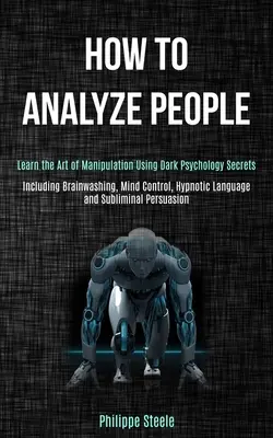 Comment analyser les gens : Apprenez l'art de la manipulation en utilisant les secrets de la psychologie noire (y compris le lavage de cerveau, le contrôle de l'esprit, le langage hypnotique a - How to Analyze People: Learn the Art of Manipulation Using Dark Psychology Secrets (Including Brainwashing, Mind Control, Hypnotic Language a
