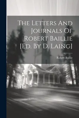 Les lettres et journaux de Robert Baillie [éd. par D. Laing] - The Letters And Journals Of Robert Baillie [ed. By D. Laing]