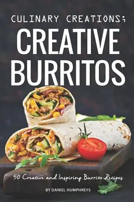 Créations culinaires ; Burritos créatifs : 50 recettes de burritos créatives et inspirantes - Culinary Creations; Creative Burritos: 50 Creative and Inspiring Burrito Recipes