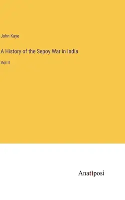 Histoire de la guerre des Sepoy en Inde : Vol II - A History of the Sepoy War in India: Vol II