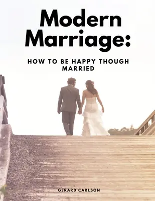 Le mariage moderne : Comment être heureux tout en étant marié - Modern Marriage: How To Be Happy Though Married