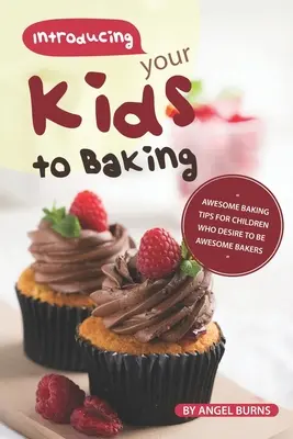 Initier vos enfants à la pâtisserie : Des conseils de pâtisserie géniaux pour les enfants qui veulent devenir de grands pâtissiers - Introducing your Kids to Baking: Awesome Baking Tips for Children Who Desire to Be Awesome Bakers
