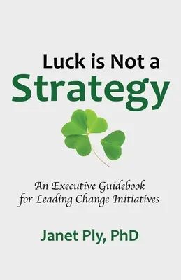 La chance n'est pas une stratégie : Un guide à l'usage des cadres pour mener des initiatives de changement - Luck is Not a Strategy: An Executive Guidebook for Leading Change Initiative