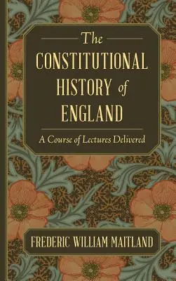 Histoire constitutionnelle de l'Angleterre : Un cours de conférences - The Constitutional History of England: A Course of Lectures Delivered