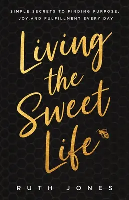 Vivre la vie douce : Des secrets simples pour trouver un but, de la joie et de l'épanouissement chaque jour - Living the Sweet Life: Simple Secrets to Finding Purpose, Joy, and Fulfillment Every Day