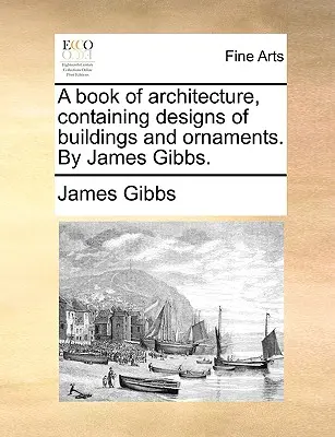 Un livre d'architecture, contenant des dessins de bâtiments et d'ornements, par James Gibbs. - A Book of Architecture, Containing Designs of Buildings and Ornaments. by James Gibbs.