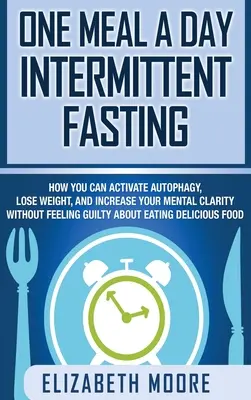 Un repas par jour, le jeûne intermittent : comment activer la phagie de soi, perdre du poids et augmenter sa clarté mentale sans se sentir coupable de manger. - One Meal a Day Intermittent Fasting: How You Can Activate Autophagy, Lose Weight, and Increase Your Mental Clarity Without Feeling Guilty About Eating