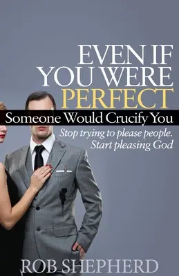 Même si vous étiez parfait, quelqu'un vous crucifierait : Cessez d'essayer de plaire aux gens. Commencez à plaire à Dieu - Even If You Were Perfect, Someone Would Crucify You: Stop Trying to Please People. Start Pleasing God