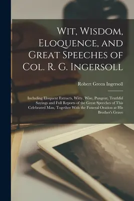 L'esprit, la sagesse, l'éloquence et les grands discours du colonel R. G. Ingersoll : Comprenant des extraits éloquents, des propos pleins d'esprit, sages, piquants, véridiques et des rapports complets. - Wit, Wisdom, Eloquence, and Great Speeches of Col. R. G. Ingersoll: Including Eloquent Extracts, Witty, Wise, Pungent, Truthful Sayings and Full Repor