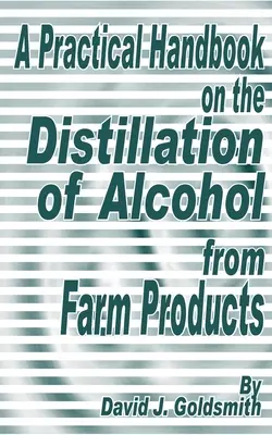 Manuel pratique sur la distillation de l'alcool à partir de produits agricoles - A Practical Handbook on the Distillation of Alcohol from Farm Products