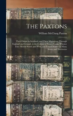 Les Paxton : Les Paxton : leur origine en Ecosse et leurs migrations à travers l'Angleterre et l'Irlande jusqu'à la colonie de Pennsylvanie, d'où ils sont originaires. - The Paxtons: Their Origin in Scotland, and Their Migrations Through England and Ireland, to the Colony of Pennsylvania, Whence They