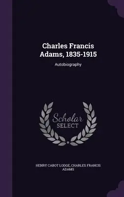 Charles Francis Adams, 1835-1915 : Autobiographie - Charles Francis Adams, 1835-1915: Autobiography