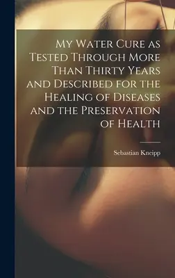 Ma cure d'eau telle qu'elle a été testée pendant plus de trente ans et décrite pour la guérison des maladies et la préservation de la santé - My Water Cure as Tested Through More Than Thirty Years and Described for the Healing of Diseases and the Preservation of Health