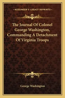 Le journal du colonel George Washington, commandant un détachement de troupes de Virginie - The Journal Of Colonel George Washington, Commanding A Detachment Of Virginia Troops