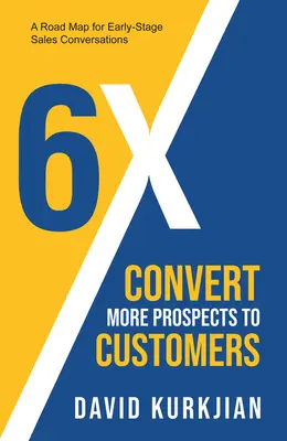 6x - Convertir plus de prospects en clients : Une feuille de route pour les conversations de vente à un stade précoce - 6x - Convert More Prospects to Customers: A Road Map for Early-Stage Sales Conversations