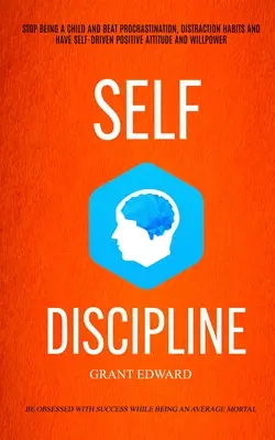 L'autodiscipline : La vie de l'enfant, la procrastination, les distractions, l'attitude positive et la volonté de l'individu ( - Self Discipline: Stop Being A Child And Beat Procrastination, Distraction Habits And Have Self-driven Positive Attitude And Willpower (