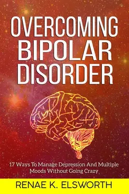 Surmonter le trouble bipolaire : 17 façons de gérer la dépression et les humeurs multiples sans devenir fou - Overcoming Bipolar Disorder: 17 Ways To Manage Depression And Multiple Moods Without Going Crazy