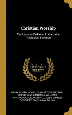 Le culte chrétien : Dix conférences prononcées à l'Union Theological Seminary - Christian Worship: Ten Lectures Delivered in the Union Theological Seminary