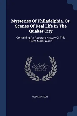 Mysteries Of Philadelphia, Or, Scenes Of Real Life In The Quaker City : Contenant une histoire précise de ce grand monde moral - Mysteries Of Philadelphia, Or, Scenes Of Real Life In The Quaker City: Containing An Accurate History Of This Great Moral World