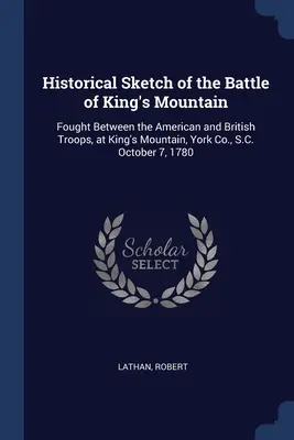 Esquisse historique de la bataille de King's Mountain : Combat entre les troupes américaines et britanniques, à King's Mountain, York Co., S.C., le 7 octobre 1780 - Historical Sketch of the Battle of King's Mountain: Fought Between the American and British Troops, at King's Mountain, York Co., S.C. October 7, 1780