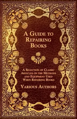 Guide de la réparation des livres - Une sélection d'articles classiques sur les méthodes et le matériel utilisés pour la réparation des livres - A Guide to Repairing Books - A Selection of Classic Articles on the Methods and Equipment Used When Repairing Books