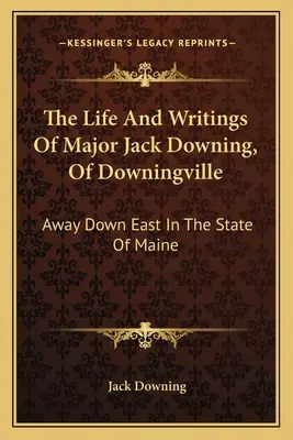 La vie et les écrits du major Jack Downing, de Downingville : Au fin fond de l'Est, dans l'Etat du Maine - The Life And Writings Of Major Jack Downing, Of Downingville: Away Down East In The State Of Maine