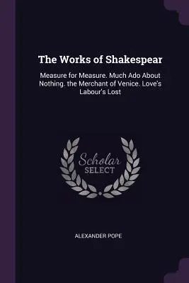 Les œuvres de Shakespear : Mesure pour mesure. Beaucoup de bruit pour rien. Le Marchand de Venise. Le travail de l'amour perdu - The Works of Shakespear: Measure for Measure. Much Ado About Nothing. the Merchant of Venice. Love's Labour's Lost