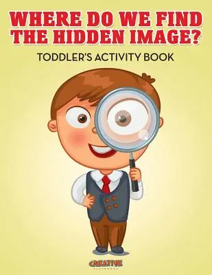 Où trouver l'image cachée ? Cahier d'activités pour les tout-petits - Where Do We Find The Hidden Image? Toddler's Activity Book