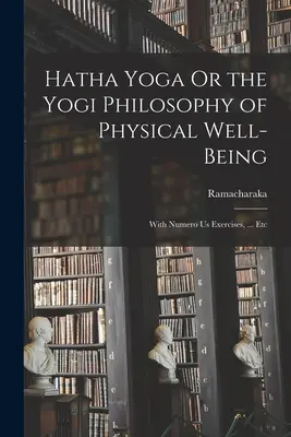 Hatha Yoga ou la philosophie yogi du bien-être physique : Avec nombre d'exercices, ... Etc - Hatha Yoga Or the Yogi Philosophy of Physical Well-Being: With Numero Us Exercises, ... Etc