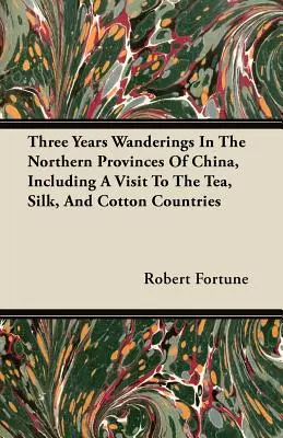 Trois ans d'errance dans les provinces du nord de la Chine, y compris une visite aux pays du thé, de la soie et du coton - Three Years Wanderings In The Northern Provinces Of China, Including A Visit To The Tea, Silk, And Cotton Countries