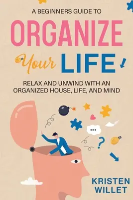 Guide d'organisation de la vie pour les débutants : Se détendre et se relaxer avec une maison, une vie et un esprit organisés - A Beginners Guide To Organizing Your Life: Relax and Unwind with an Organized House, Life, and Mind