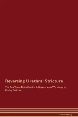 Reversing Urethral Stricture The Raw Vegan Detoxification & Regeneration Workbook for Curing Patients (en anglais seulement). - Reversing Urethral Stricture The Raw Vegan Detoxification & Regeneration Workbook for Curing Patients.