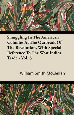 La contrebande dans les colonies américaines au début de la révolution, avec une référence particulière au commerce avec les Antilles - Vol. 3 - Smuggling In The American Colonies At The Outbreak Of The Revolution, With Special Reference To The West Indies Trade - Vol. 3