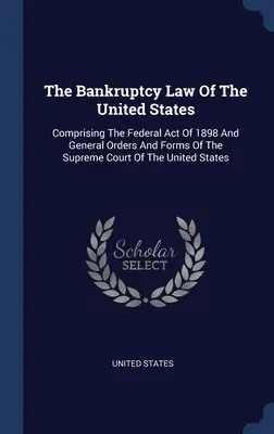 La loi sur la faillite des États-Unis : Comprenant la loi fédérale de 1898 et les ordonnances et formulaires généraux de la Cour suprême des États-Unis - The Bankruptcy Law Of The United States: Comprising The Federal Act Of 1898 And General Orders And Forms Of The Supreme Court Of The United States