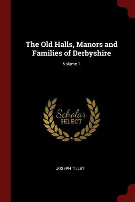 Les anciennes demeures, manoirs et familles du Derbyshire ; Volume 1 - The Old Halls, Manors and Families of Derbyshire; Volume 1