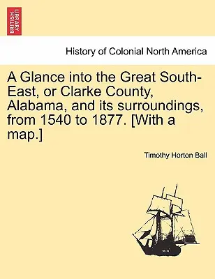 A Glance into the Great South-East, or Clarke County, Alabama, and its surroundings, from 1540 to 1877. [Avec une carte]. - A Glance into the Great South-East, or Clarke County, Alabama, and its surroundings, from 1540 to 1877. [With a map.]