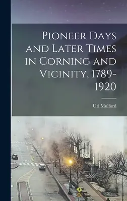 Les jours des pionniers et les temps plus récents à Corning et dans les environs, 1789-1920 - Pioneer Days and Later Times in Corning and Vicinity, 1789-1920