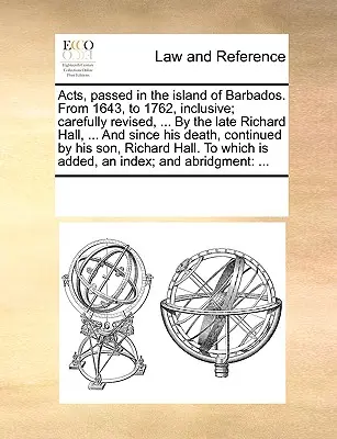 Actes passés dans l'île de la Barbade. De 1643 à 1762 inclus ; soigneusement révisé, ... Par feu Richard Hall, ... Et depuis sa mort, conti - Acts, passed in the island of Barbados. From 1643, to 1762, inclusive; carefully revised, ... By the late Richard Hall, ... And since his death, conti