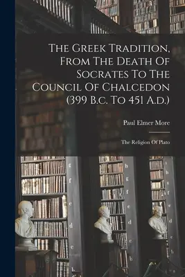 La tradition grecque, de la mort de Socrate au concile de Chalcédoine (399 av. J.-C. à 451 ap. J.-C.) : La religion de Platon - The Greek Tradition, From The Death Of Socrates To The Council Of Chalcedon (399 B.c. To 451 A.d.): The Religion Of Plato