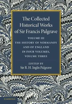 The Collected Historical Works of Sir Francis Palgrave, K.H. : Volume 3 : Histoire de la Normandie et de l'Angleterre, Volume 3 - The Collected Historical Works of Sir Francis Palgrave, K.H.: Volume 3: The History of Normany and of England, Volume 3